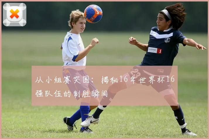 从小组赛突围：揭秘16年世界杯16强队伍的制胜瞬间