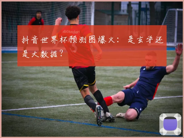 抖音世界杯预测图爆火：是玄学还是大数据？