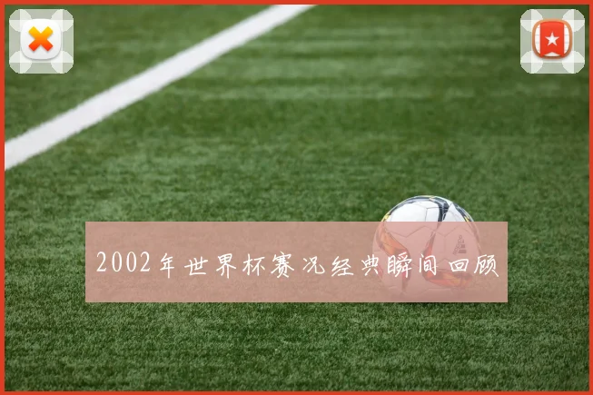 2002年世界杯赛况经典瞬间回顾