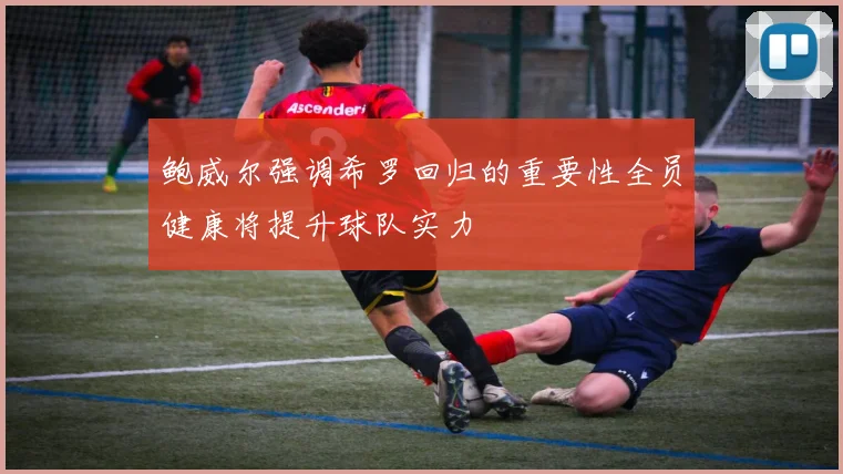 鲍威尔强调希罗回归的重要性全员健康将提升球队实力